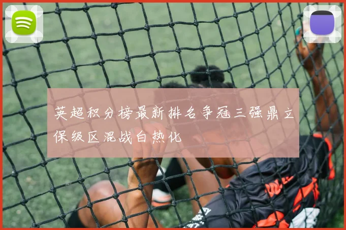 英超积分榜最新排名争冠三强鼎立保级区混战白热化