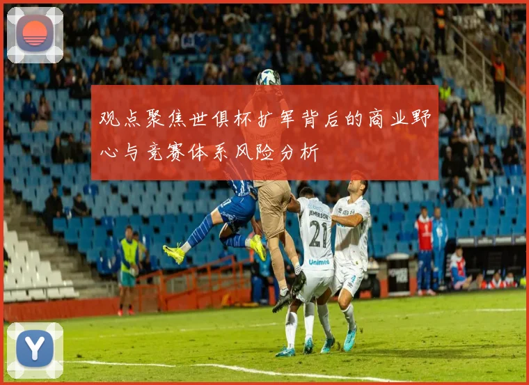 观点聚焦世俱杯扩军背后的商业野心与竞赛体系风险分析
