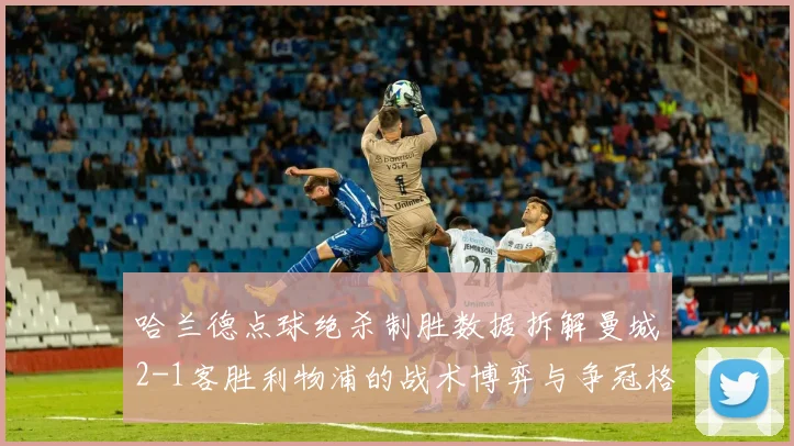 哈兰德点球绝杀制胜数据拆解曼城2-1客胜利物浦的战术博弈与争冠格局影响