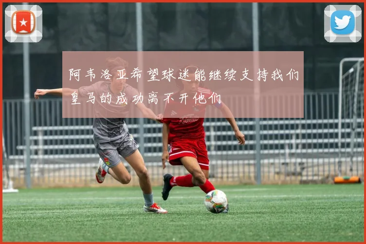 阿韦洛亚希望球迷能继续支持我们皇马的成功离不开他们